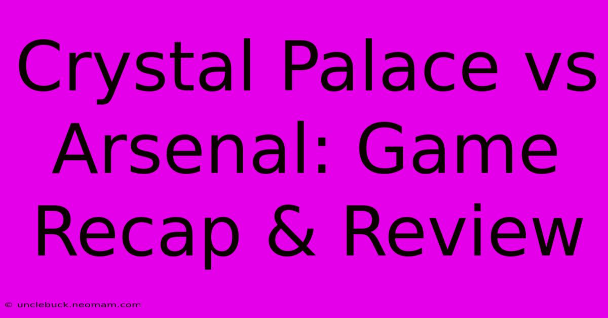 Crystal Palace Vs Arsenal: Game Recap & Review