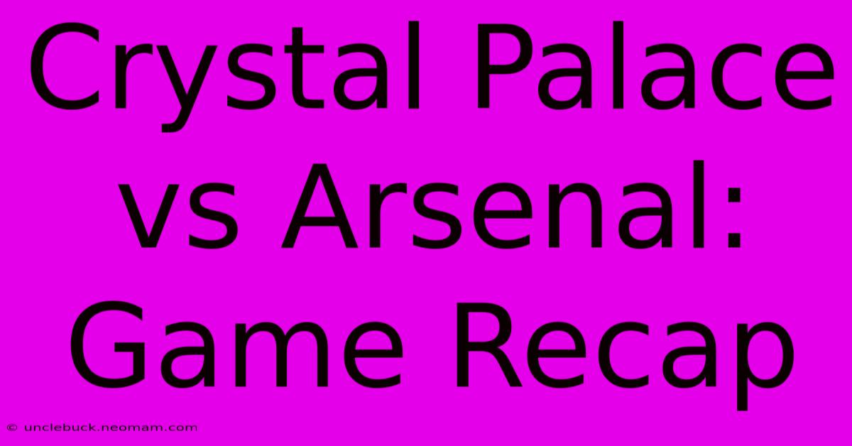 Crystal Palace Vs Arsenal: Game Recap