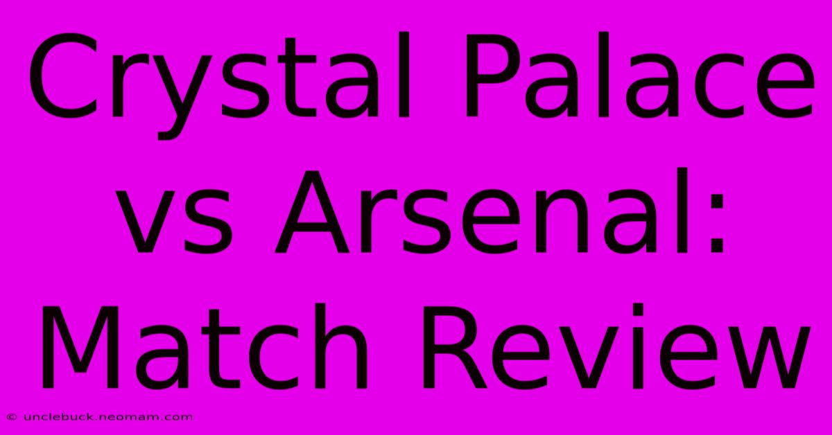 Crystal Palace Vs Arsenal: Match Review