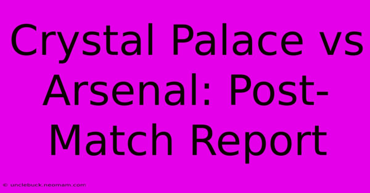 Crystal Palace Vs Arsenal: Post-Match Report