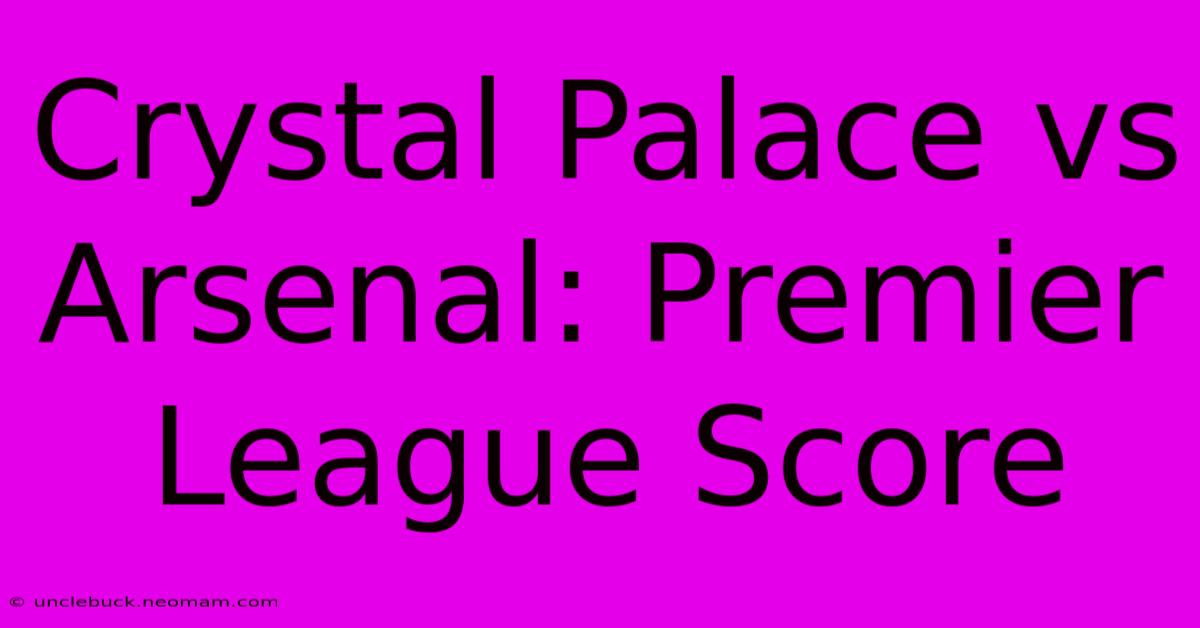 Crystal Palace Vs Arsenal: Premier League Score