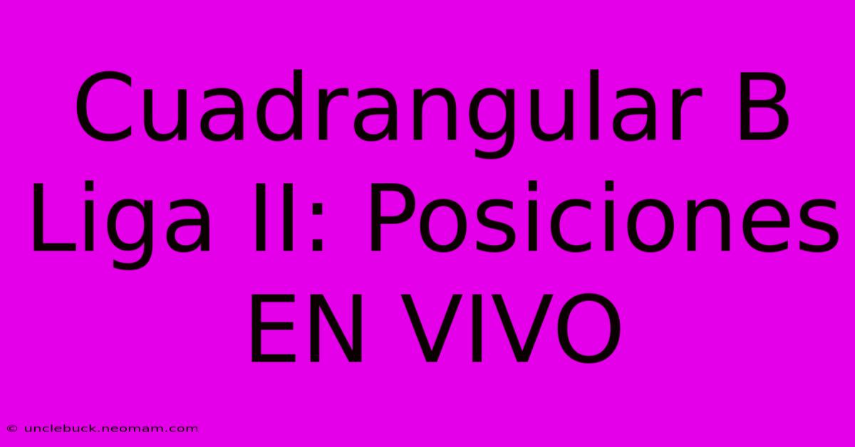 Cuadrangular B Liga II: Posiciones EN VIVO