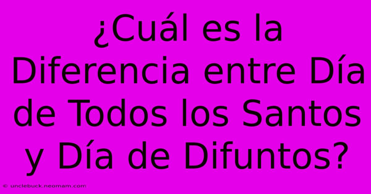 ¿Cuál Es La Diferencia Entre Día De Todos Los Santos Y Día De Difuntos?