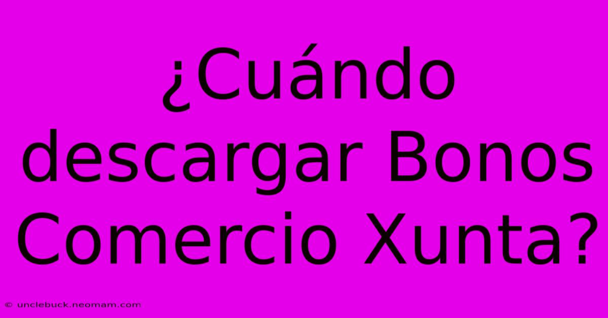 ¿Cuándo Descargar Bonos Comercio Xunta? 