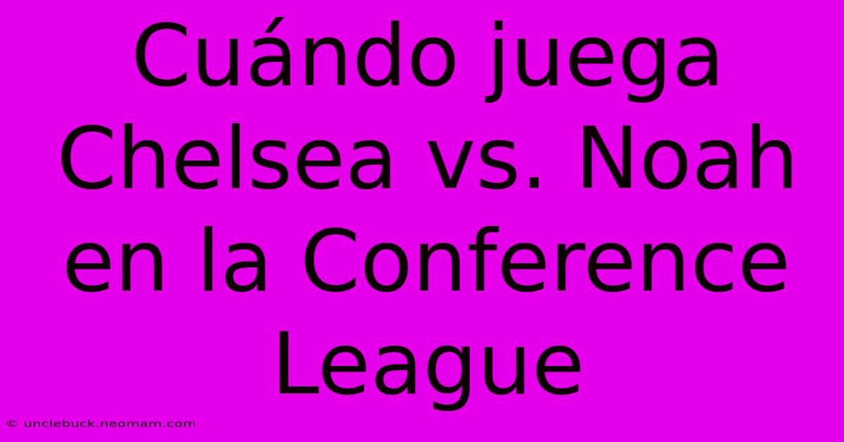 Cuándo Juega Chelsea Vs. Noah En La Conference League