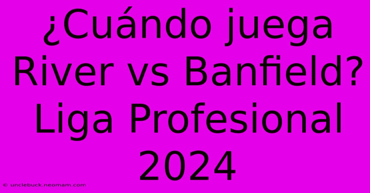 ¿Cuándo Juega River Vs Banfield? Liga Profesional 2024