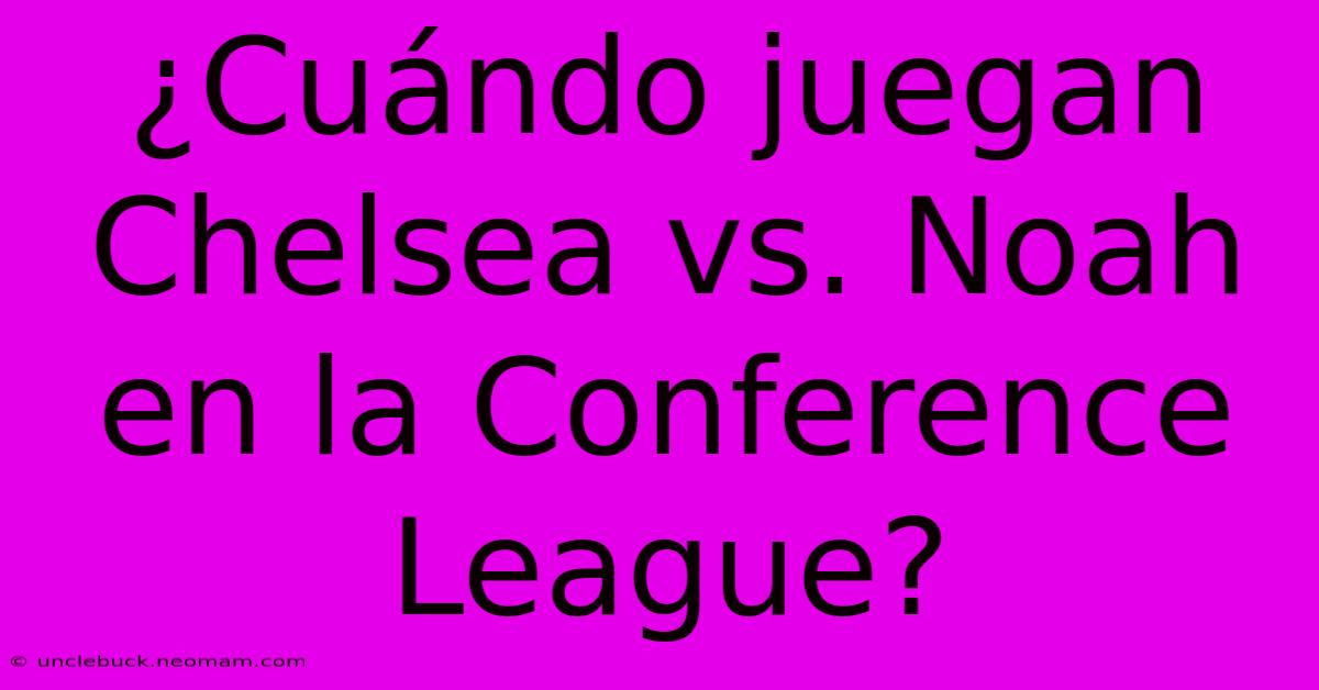 ¿Cuándo Juegan Chelsea Vs. Noah En La Conference League?