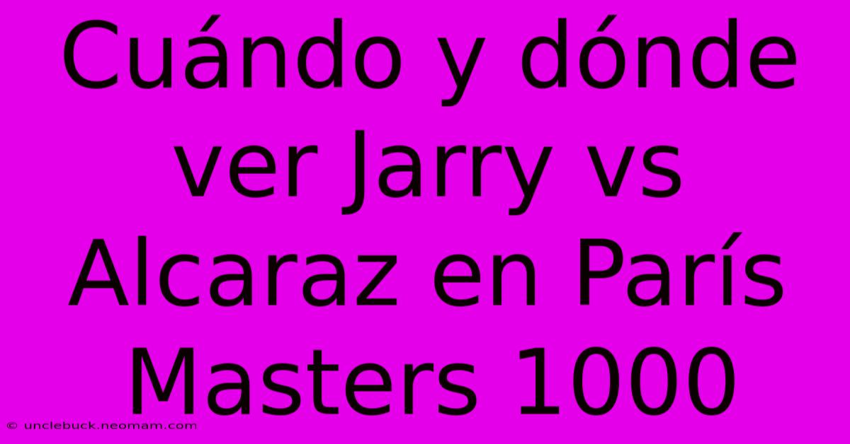 Cuándo Y Dónde Ver Jarry Vs Alcaraz En París Masters 1000