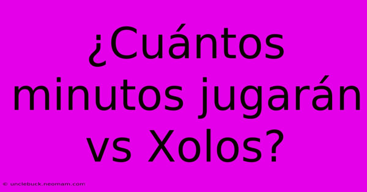 ¿Cuántos Minutos Jugarán Vs Xolos?