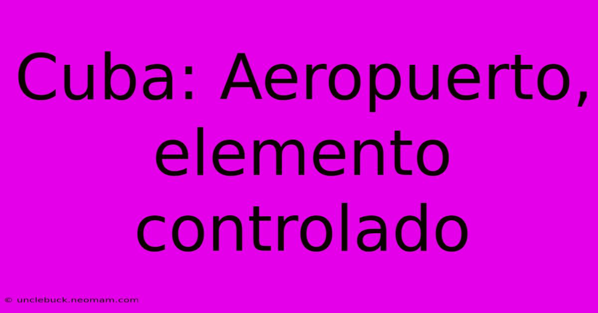 Cuba: Aeropuerto, Elemento Controlado