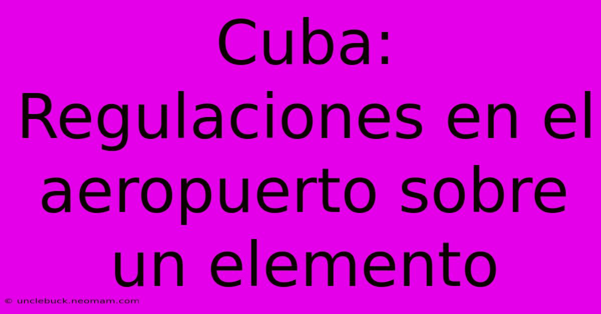 Cuba: Regulaciones En El Aeropuerto Sobre Un Elemento 