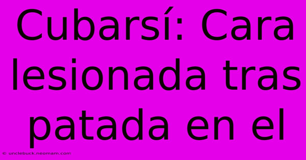 Cubarsí: Cara Lesionada Tras Patada En El