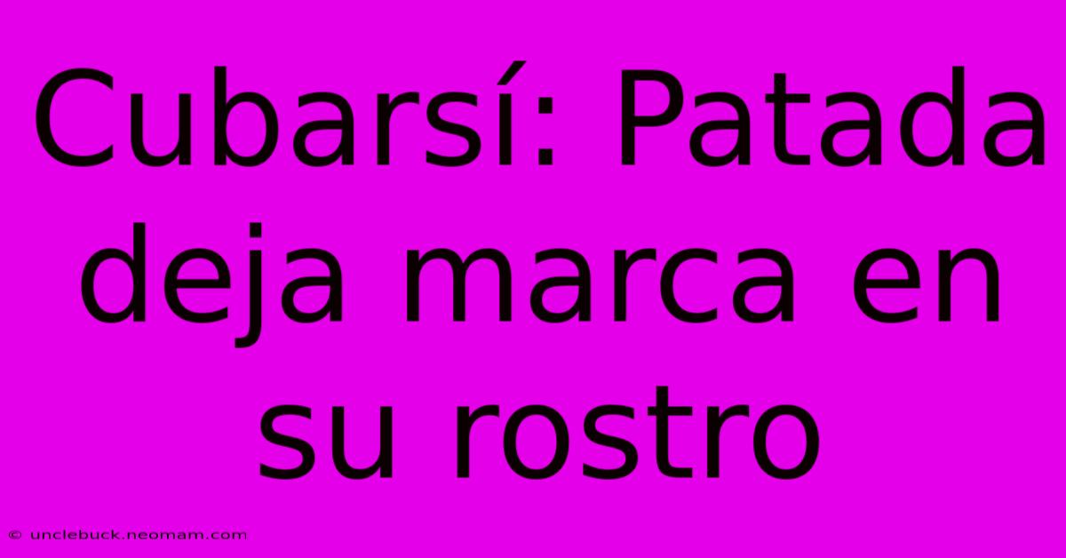 Cubarsí: Patada Deja Marca En Su Rostro