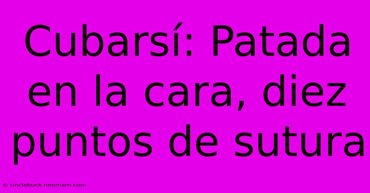 Cubarsí: Patada En La Cara, Diez Puntos De Sutura