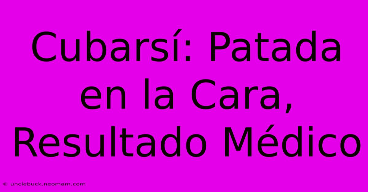 Cubarsí: Patada En La Cara, Resultado Médico