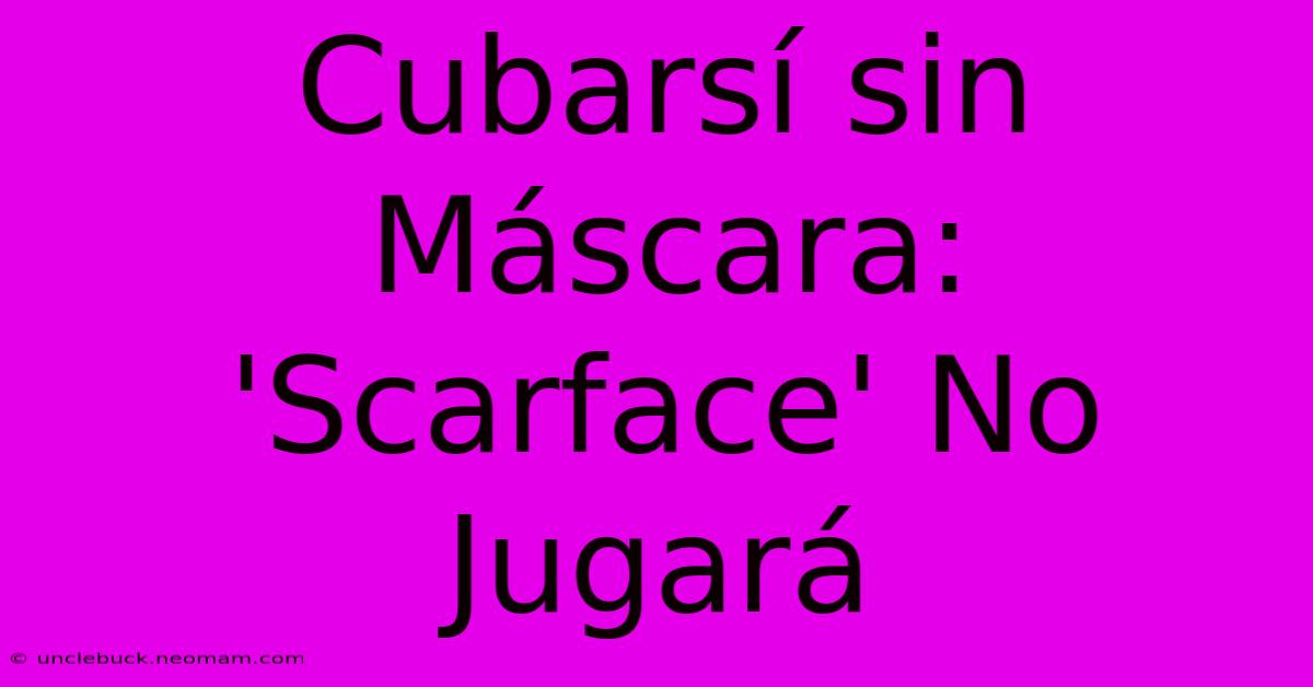 Cubarsí Sin Máscara: 'Scarface' No Jugará