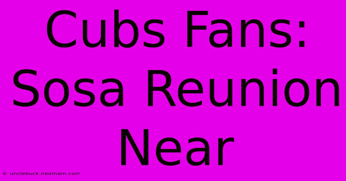 Cubs Fans: Sosa Reunion Near