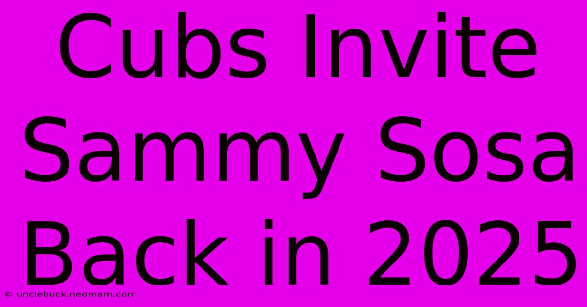 Cubs Invite Sammy Sosa Back In 2025