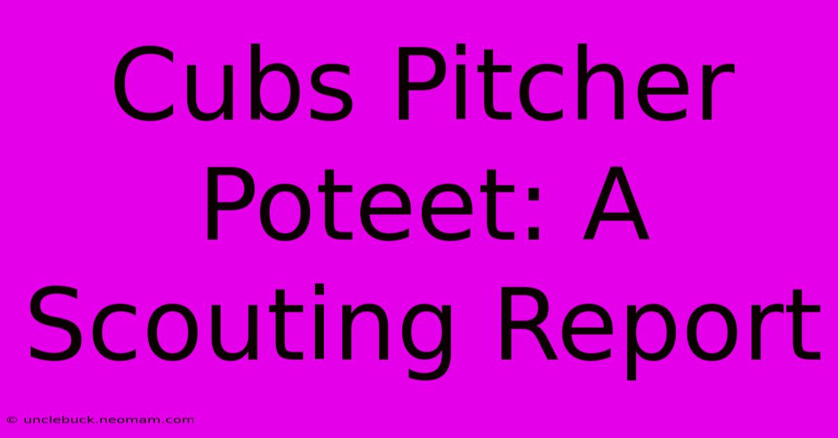 Cubs Pitcher Poteet: A Scouting Report