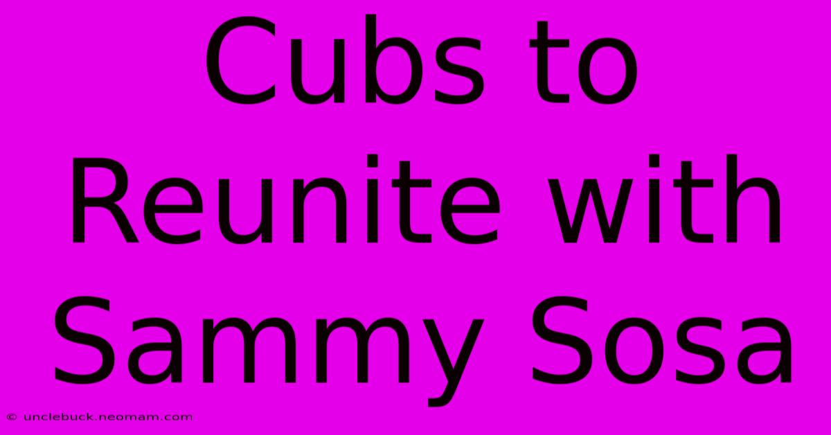 Cubs To Reunite With Sammy Sosa