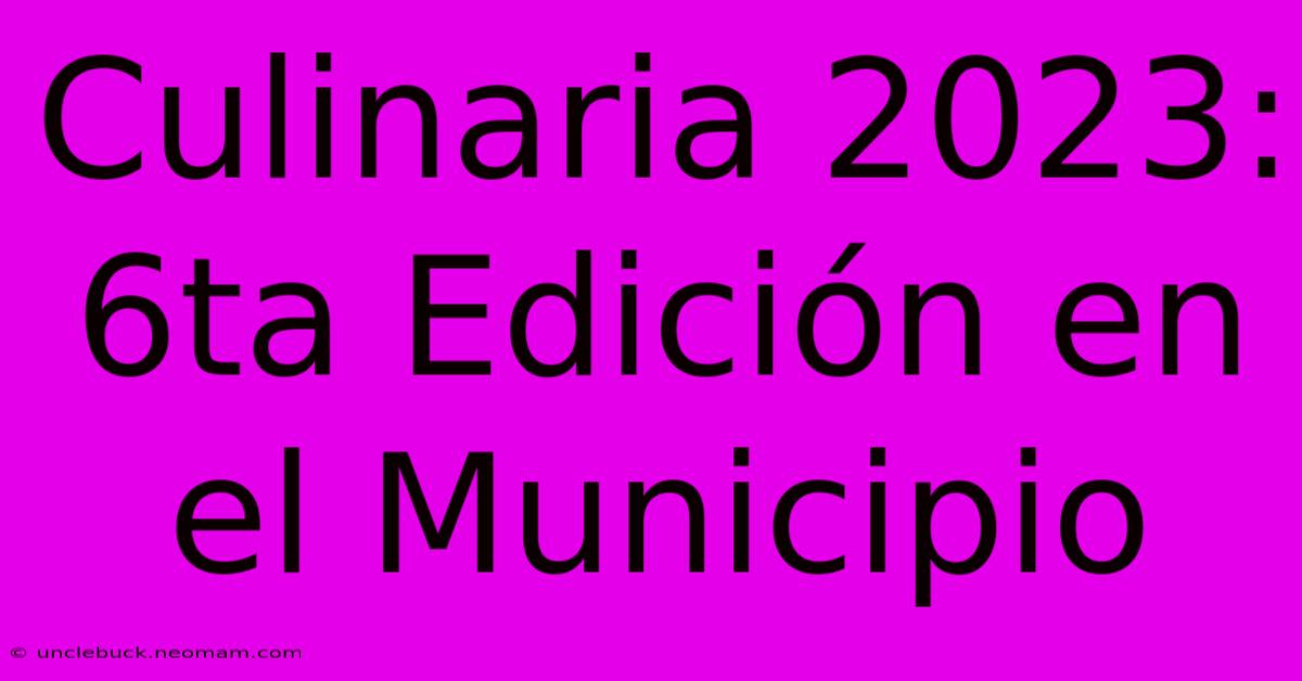 Culinaria 2023: 6ta Edición En El Municipio