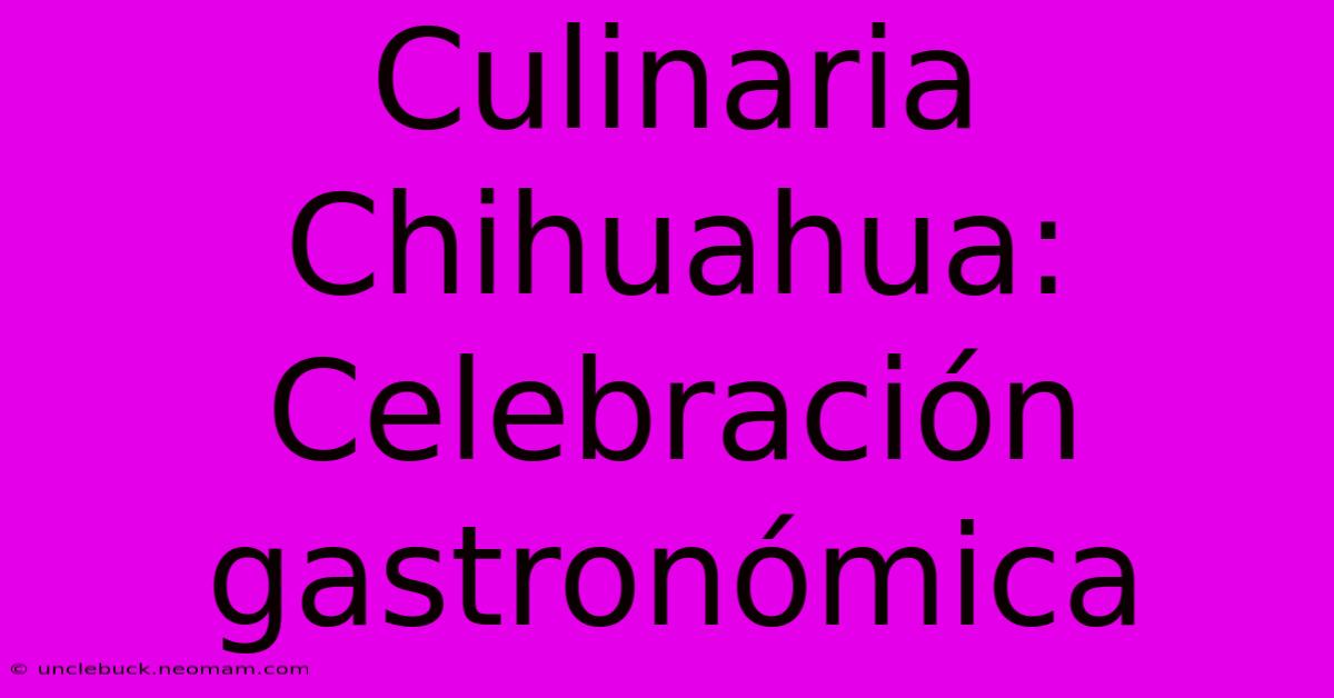 Culinaria Chihuahua: Celebración Gastronómica 