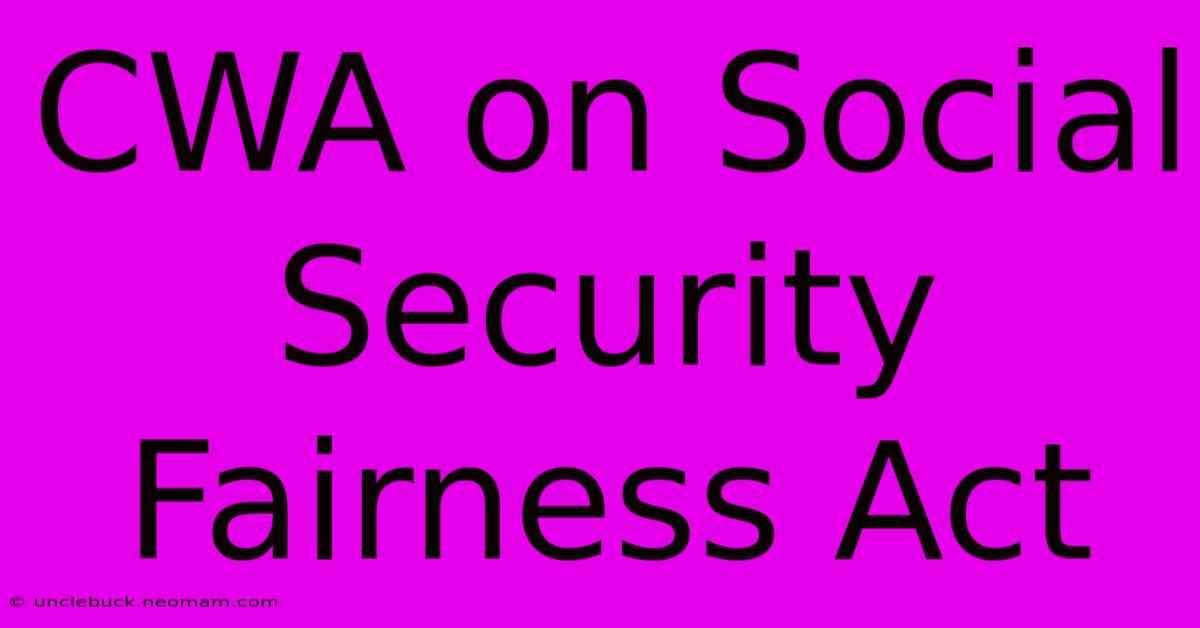 CWA On Social Security Fairness Act