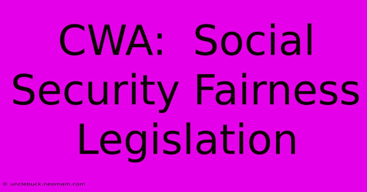 CWA:  Social Security Fairness Legislation