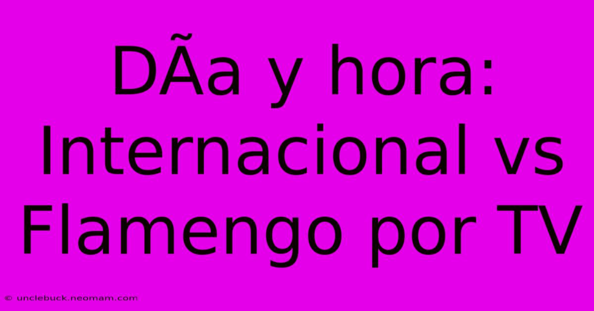 DÃ­a Y Hora: Internacional Vs Flamengo Por TV