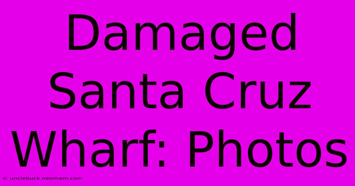 Damaged Santa Cruz Wharf: Photos