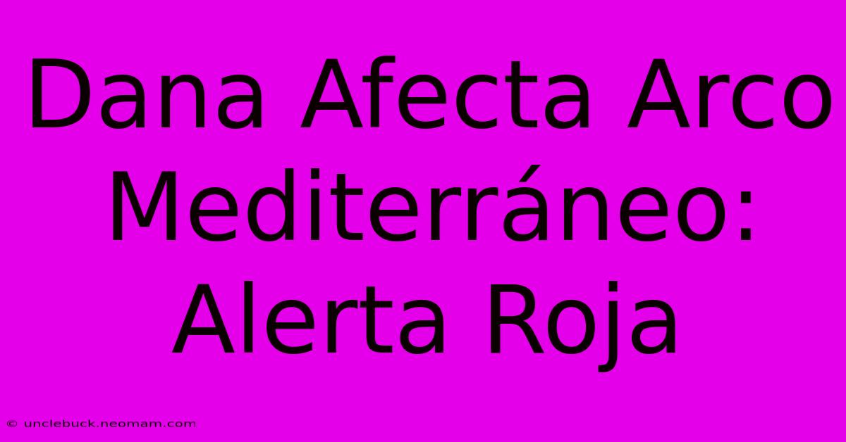 Dana Afecta Arco Mediterráneo: Alerta Roja 