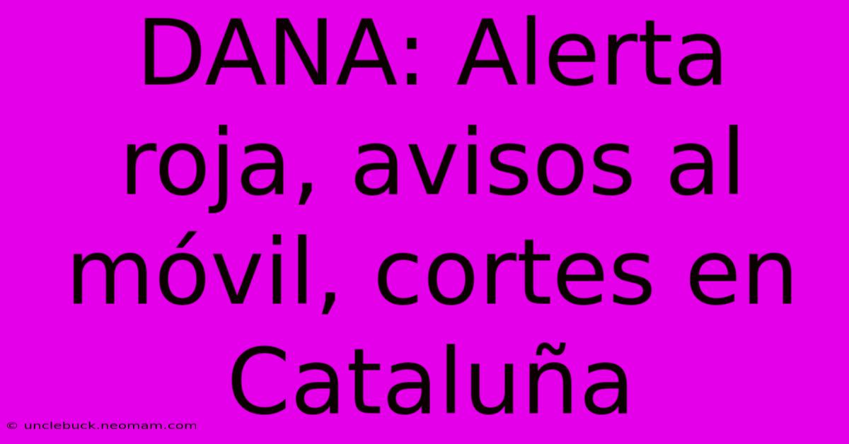 DANA: Alerta Roja, Avisos Al Móvil, Cortes En Cataluña 