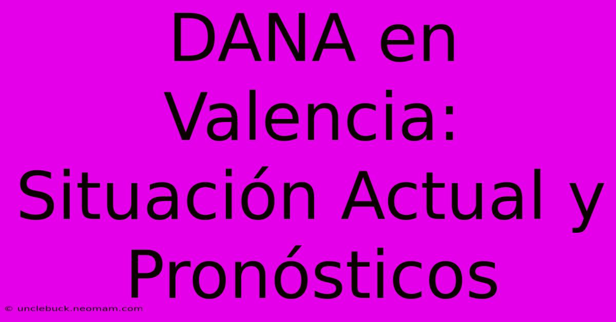 DANA En Valencia: Situación Actual Y Pronósticos