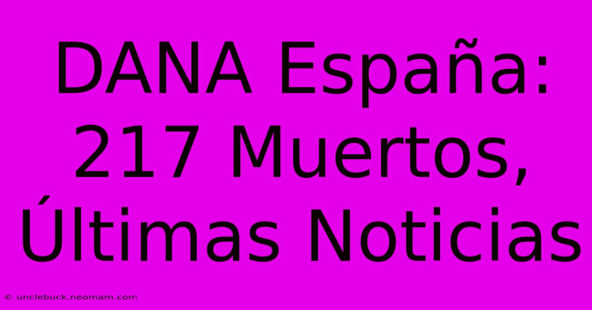 DANA España: 217 Muertos, Últimas Noticias