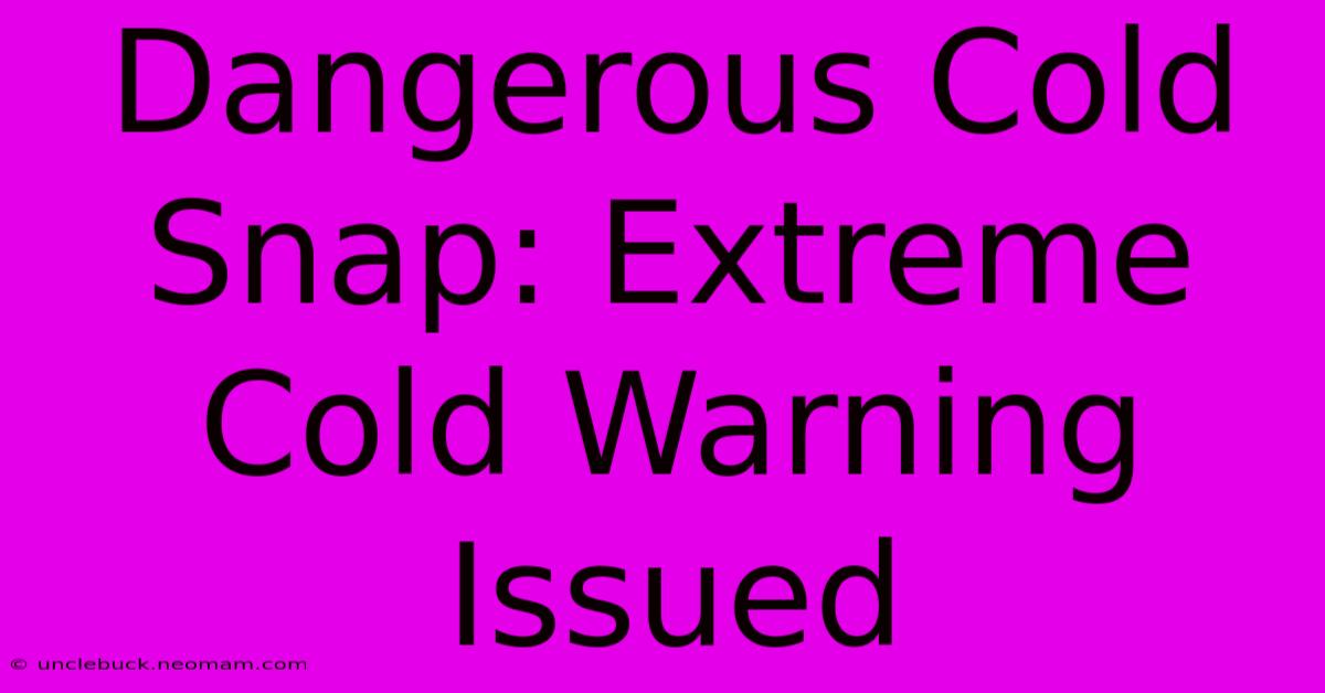 Dangerous Cold Snap: Extreme Cold Warning Issued