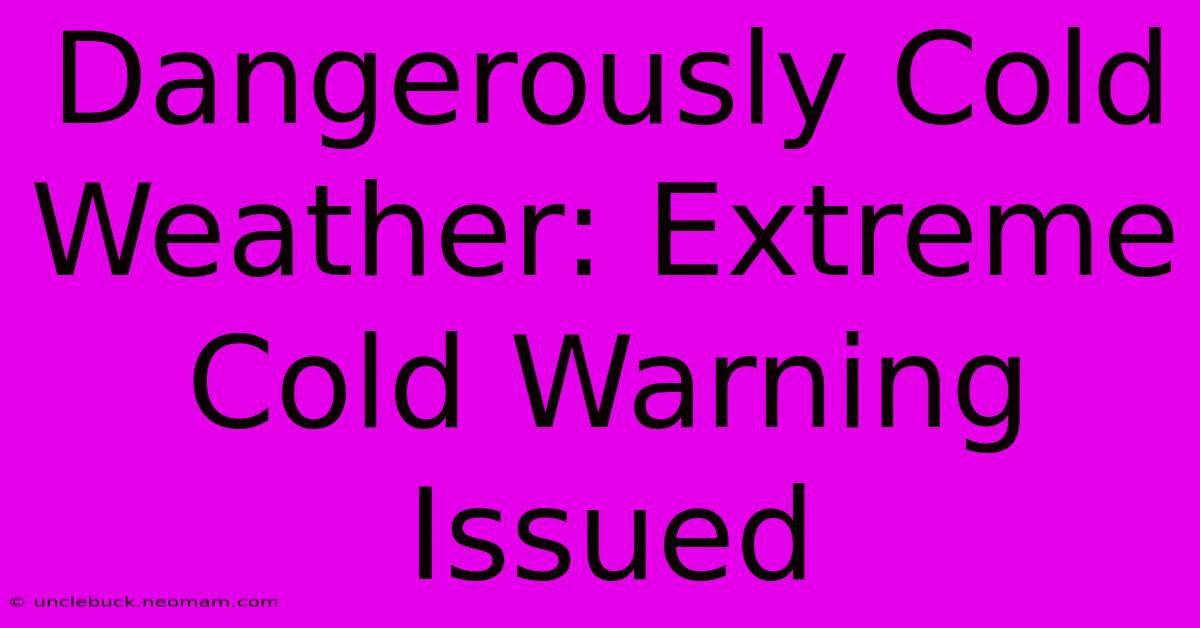 Dangerously Cold Weather: Extreme Cold Warning Issued