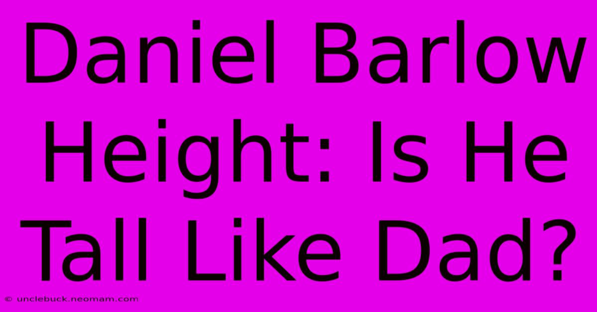 Daniel Barlow Height: Is He Tall Like Dad?