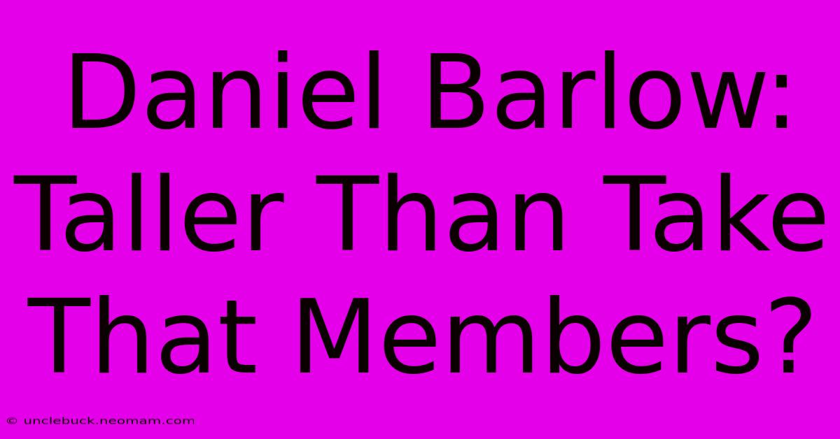 Daniel Barlow: Taller Than Take That Members? 