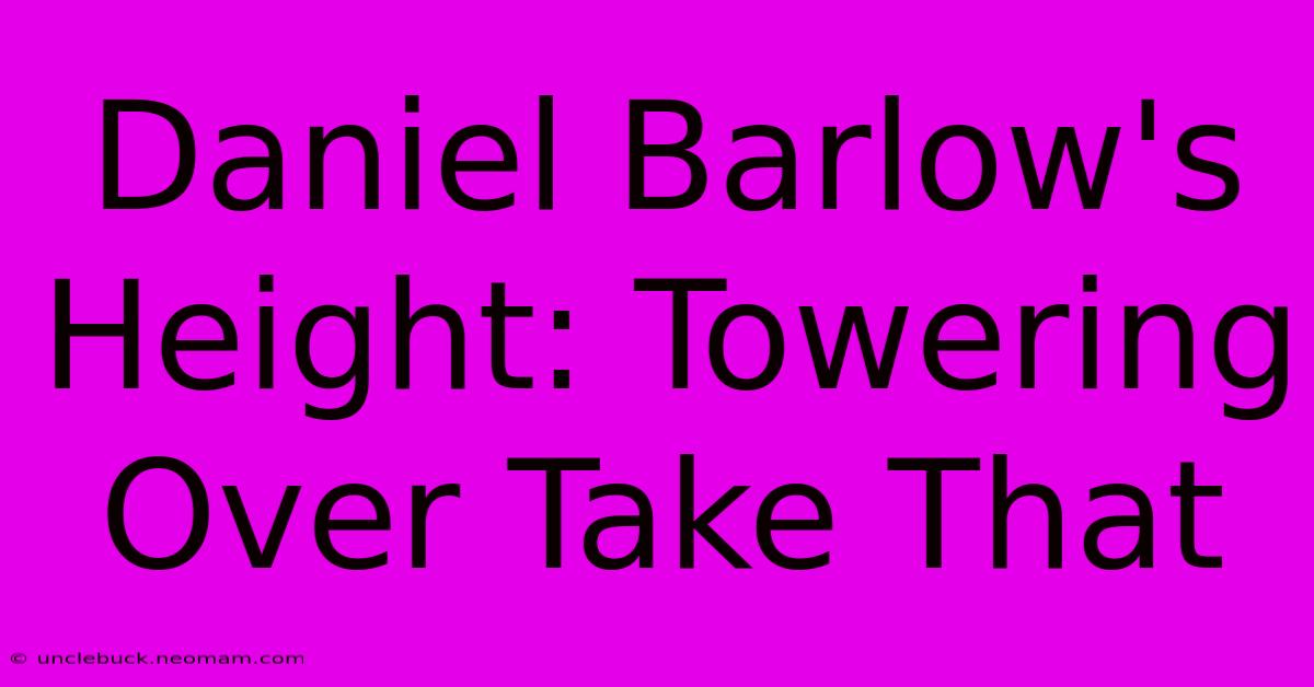 Daniel Barlow's Height: Towering Over Take That