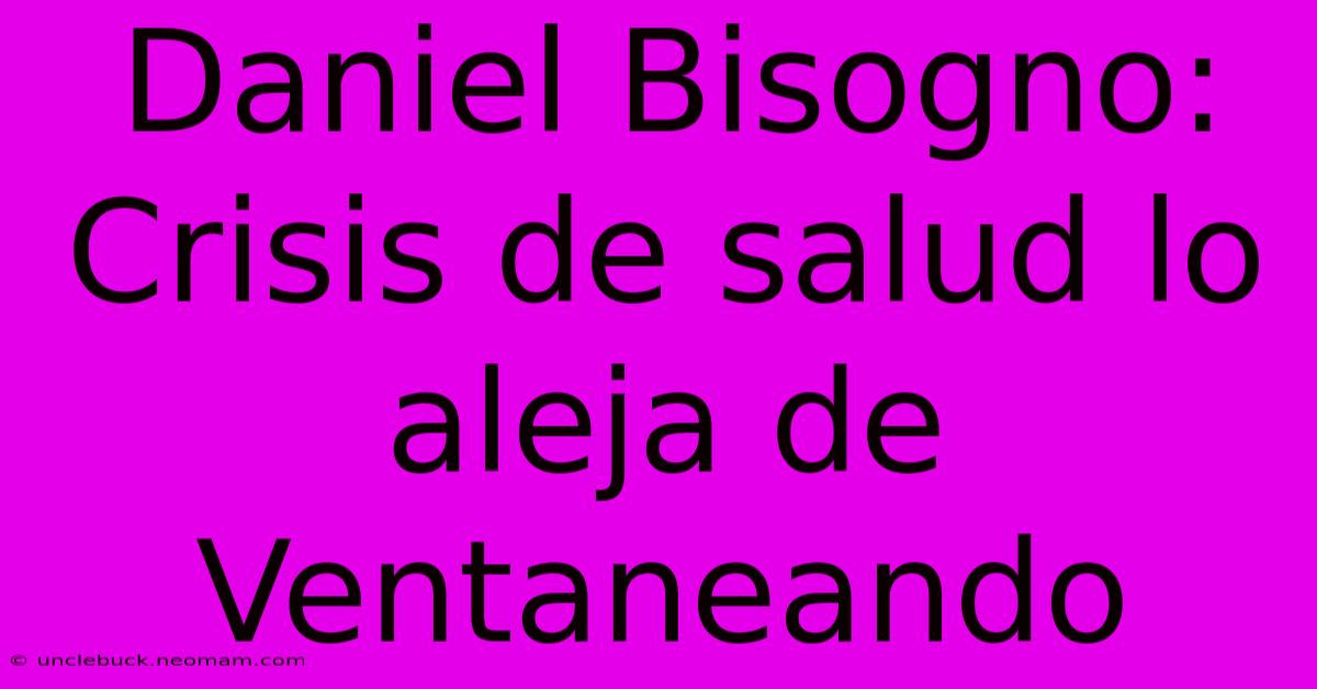 Daniel Bisogno: Crisis De Salud Lo Aleja De Ventaneando