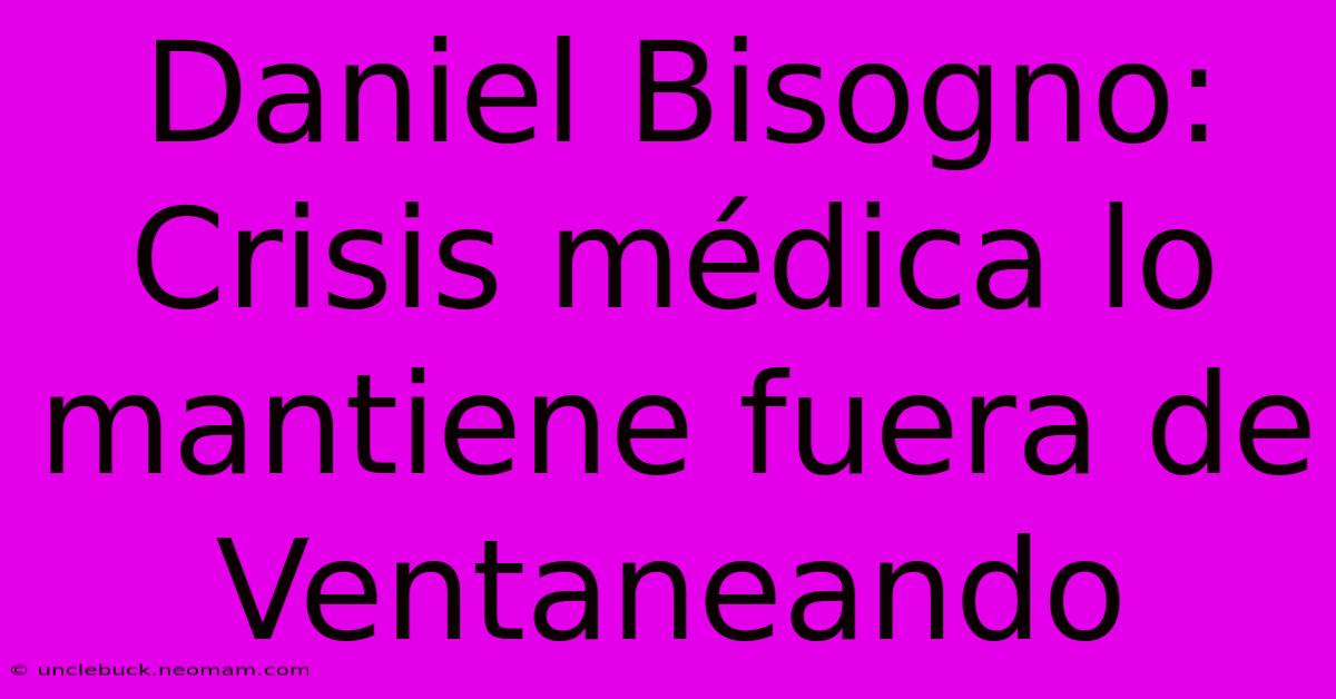 Daniel Bisogno: Crisis Médica Lo Mantiene Fuera De Ventaneando