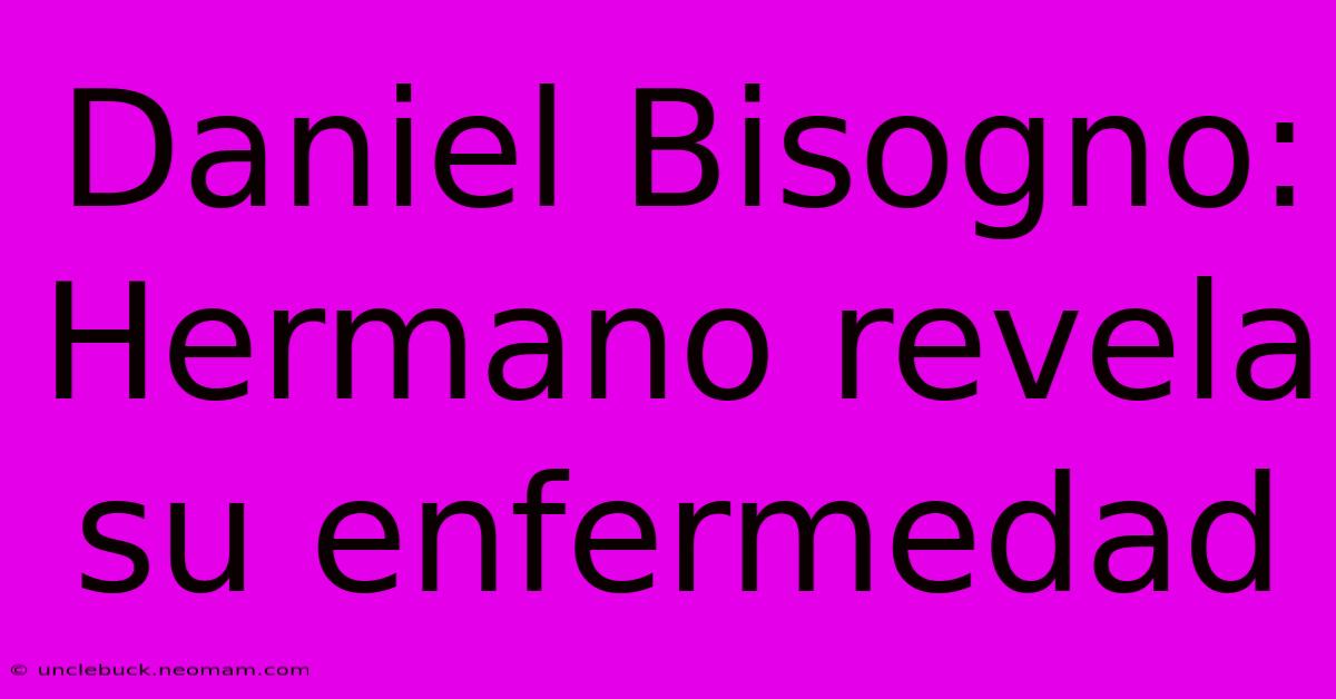 Daniel Bisogno: Hermano Revela Su Enfermedad