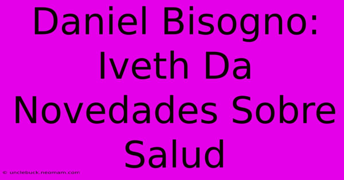 Daniel Bisogno: Iveth Da Novedades Sobre Salud