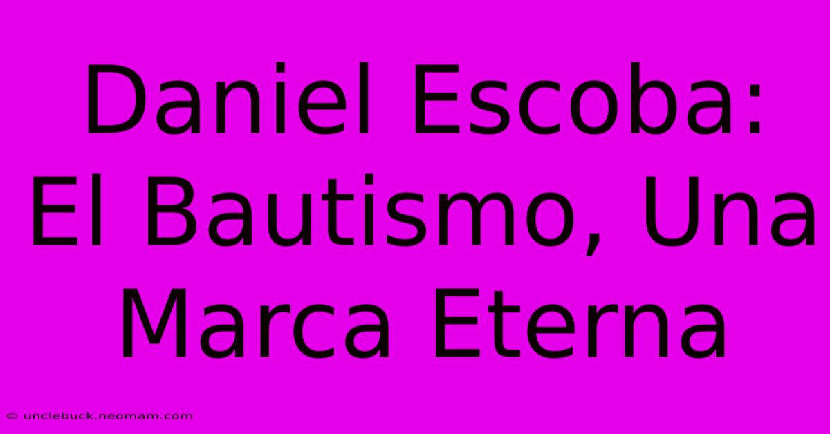 Daniel Escoba: El Bautismo, Una Marca Eterna