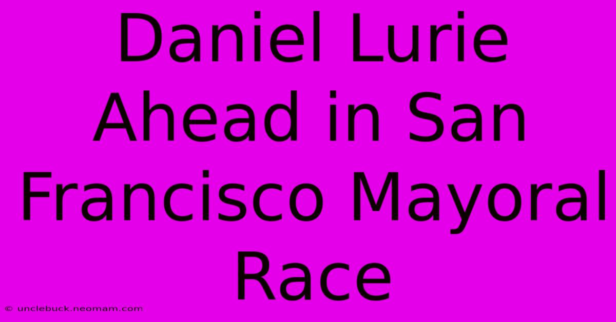 Daniel Lurie Ahead In San Francisco Mayoral Race