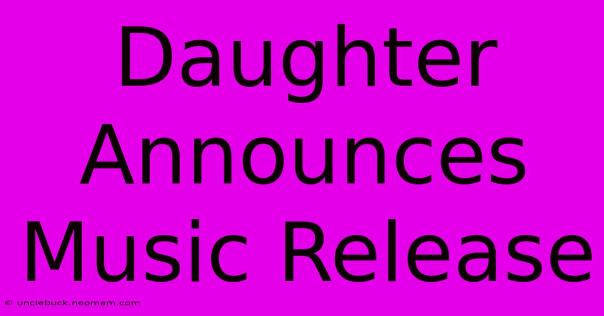 Daughter Announces Music Release