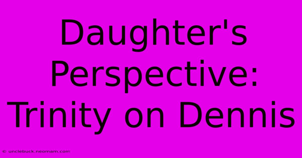 Daughter's Perspective: Trinity On Dennis