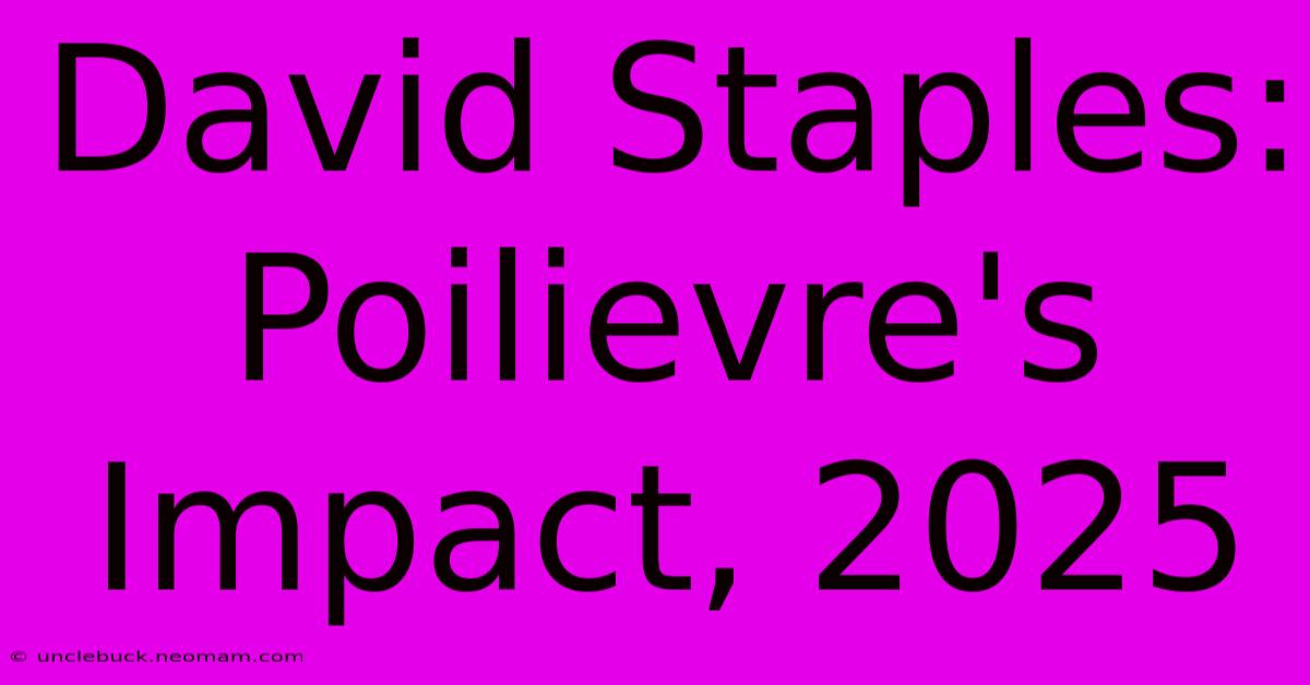 David Staples: Poilievre's Impact, 2025