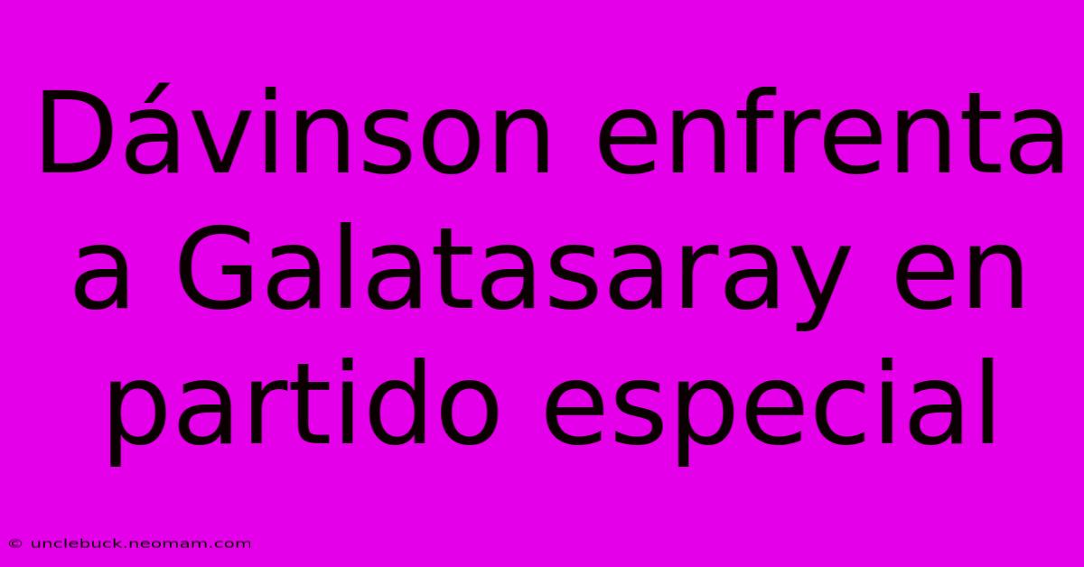 Dávinson Enfrenta A Galatasaray En Partido Especial