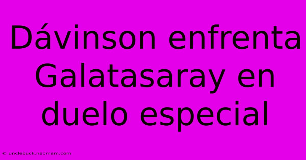 Dávinson Enfrenta Galatasaray En Duelo Especial